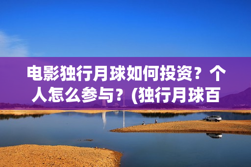 电影独行月球如何投资?个人怎么参与?(独行月球百度百科) 电影独行月球如何投资?个人怎么参与?(独行月球百度百科)