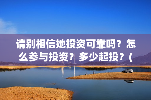 请别相信她投资可靠吗？怎么参与投资？多少起投？(请你别相信她)