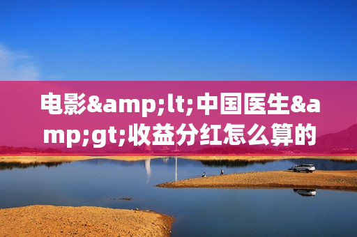 电影<中国医生>收益分红怎么算的,投资占比怎么算的呢?(中国医电影客串) 电影<中国医生>收益分红怎么算的,投资占比怎么算的呢?(中国医电影客串)