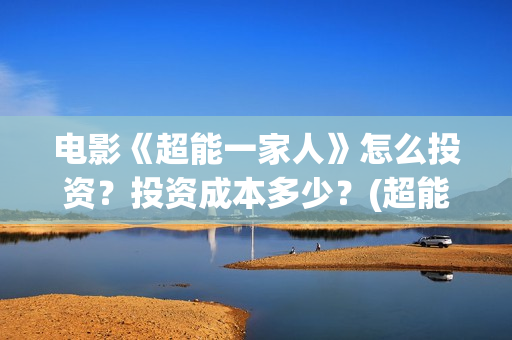 电影《超能一家人》怎么投资？投资成本多少？(超能一家人电影在线播放)