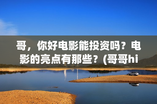 哥，你好电影能投资吗？电影的亮点有那些？(哥哥hi你好)