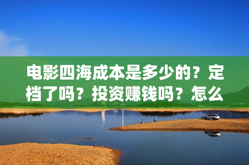 电影四海成本是多少的?定档了吗?投资赚钱吗?怎么投资?(四海电影简介) 电影四海成本是多少的?定档了吗?投资赚钱吗?怎么投资?(四海电影简介)