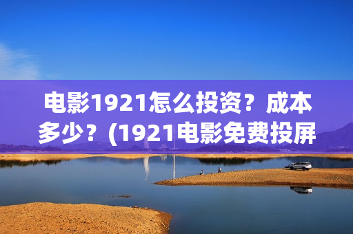 电影1921怎么投资?成本多少?(1921电影免费投屏) 电影1921怎么投资?成本多少?(1921电影免费投屏)