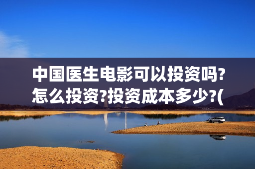 中国医生电影可以投资吗?怎么投资?投资成本多少?(搜索中国医生电影)