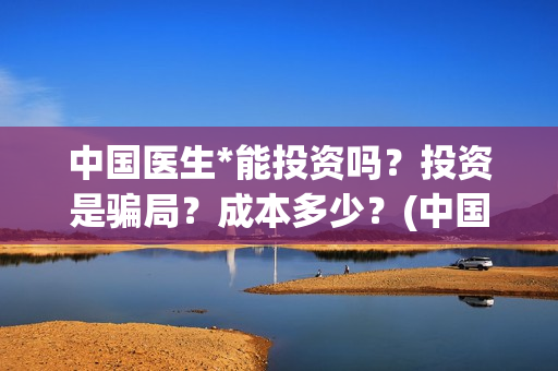 中国医生*能投资吗？投资是骗局？成本多少？(中国医生官微)