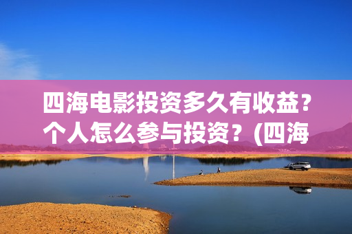 四海电影投资多久有收益？个人怎么参与投资？(四海电影怎么样)