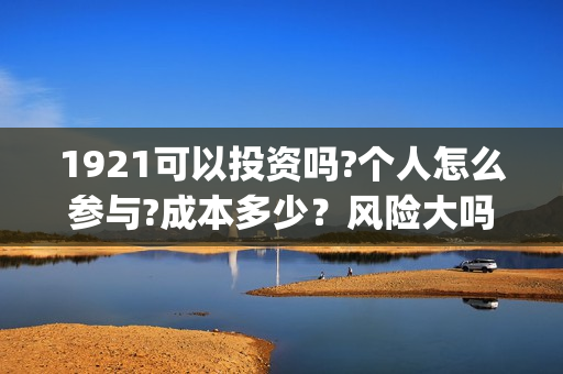 1921可以投资吗?个人怎么参与?成本多少？风险大吗(1921投资比例)