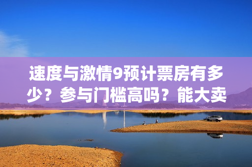 速度与激情9预计票房有多少?参与门槛高吗?能大卖吗? (速 度 与 激 情 9) 速度与激情9预计票房有多少?参与门槛高吗?能大卖吗? (速 度 与 激 情 9)
