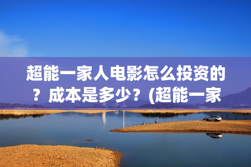 超能一家人电影怎么投资的？成本是多少？(超能一家人电影免费播放国语版)