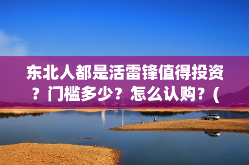 东北人都是活雷锋值得投资?门槛多少?怎么认购?(东北人都是活雷锋电视剧) 东北人都是活雷锋值得投资?门槛多少?怎么认购?(东北人都是活雷锋电视剧)