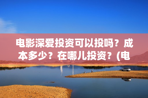 电影深爱投资可以投吗？成本多少？在哪儿投资？(电影深爱发布会)