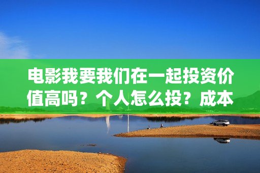 电影我要我们在一起投资价值高吗？个人怎么投？成本多少？(电影我要我们在一起剧情介绍)
