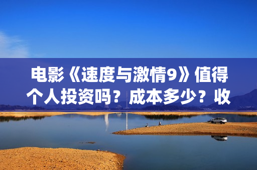 电影《速度与激情9》值得个人投资吗？成本多少？收益空间大吗？(电影《速度与激情》)