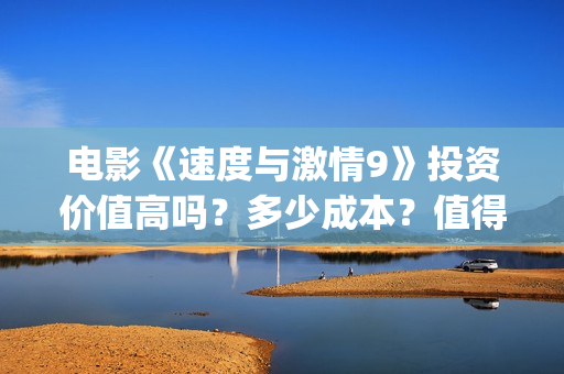 电影《速度与激情9》投资价值高吗？多少成本？值得投吗(电影速度与激情)
