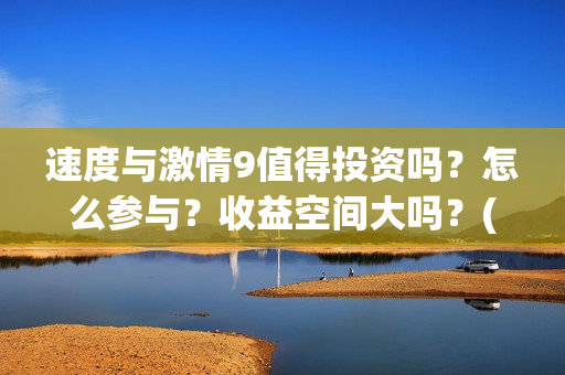 速度与激情9值得投资吗？怎么参与？收益空间大吗？(速度与激情9noble)