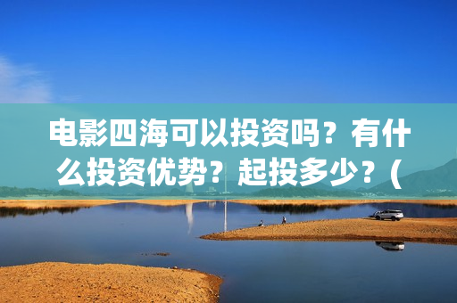 电影四海可以投资吗？有什么投资优势？起投多少？(四海电影预告)