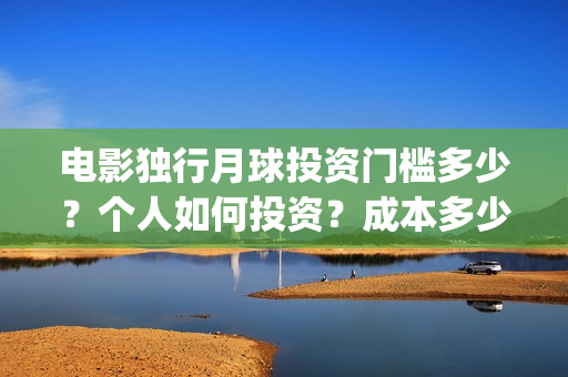 电影独行月球投资门槛多少？个人如何投资？成本多少？(独行月球投资成本)