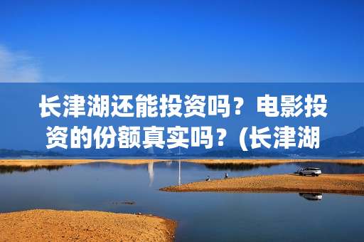 长津湖还能投资吗？电影投资的份额真实吗？(长津湖最大投资方)