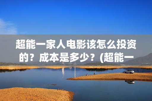 超能一家人电影该怎么投资的？成本是多少？(超能一家人电影免费高清)