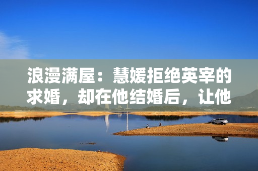 浪漫满屋：慧媛拒绝英宰的求婚，却在他结婚后，让他继续喜欢自己