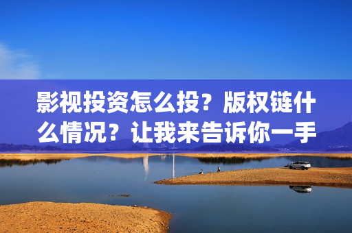 影视投资怎么投？版权链什么情况？让我来告诉你一手信息，茶水丰厚(影视投资的方式)