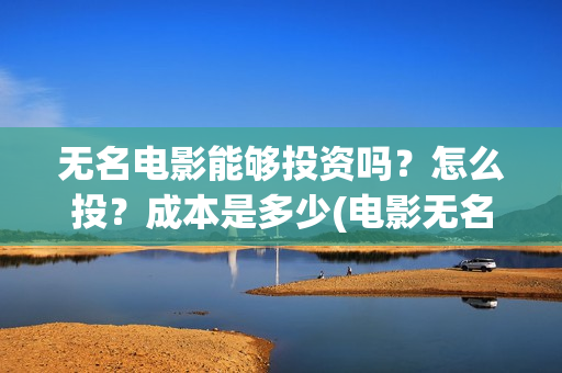 无名电影能够投资吗？怎么投？成本是多少(电影无名还拍不拍了)