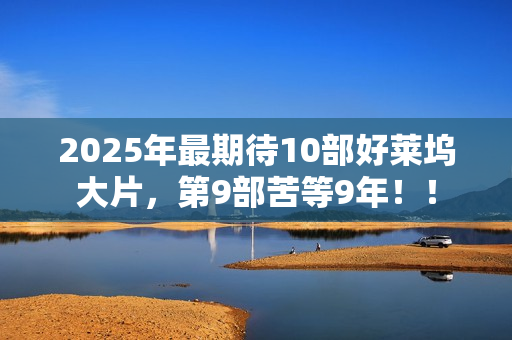 2025年最期待10部好莱坞大片，第9部苦等9年！！