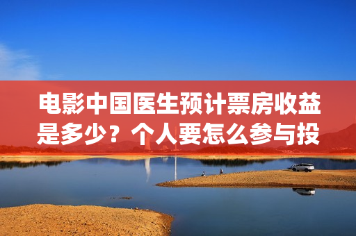 电影中国医生预计票房收益是多少？个人要怎么参与投资？(电影 中国医生 抢先版)