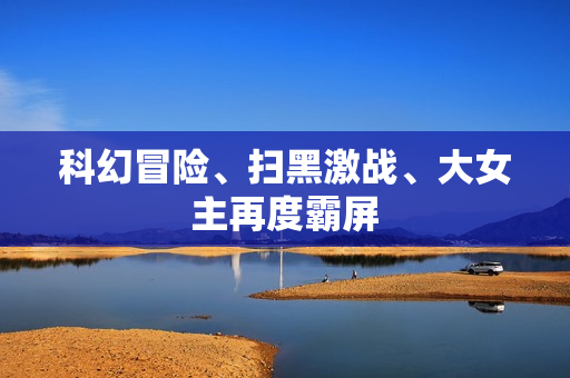 科幻冒险、扫黑激战、大女主再度霸屏