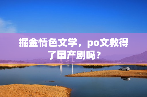 掘金情色文学,po文救得了国产剧吗? 掘金情色文学,po文救得了国产剧吗?