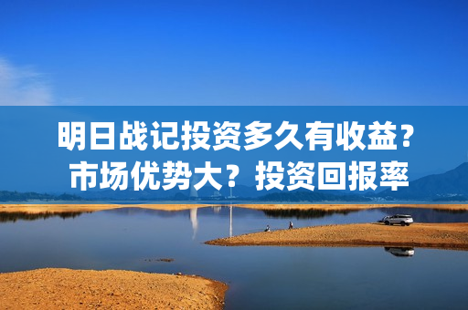 明日战记投资多久有收益? 市场优势大?投资回报率高吗?(明日战记2021) 明日战记投资多久有收益? 市场优势大?投资回报率高吗?(明日战记2021)