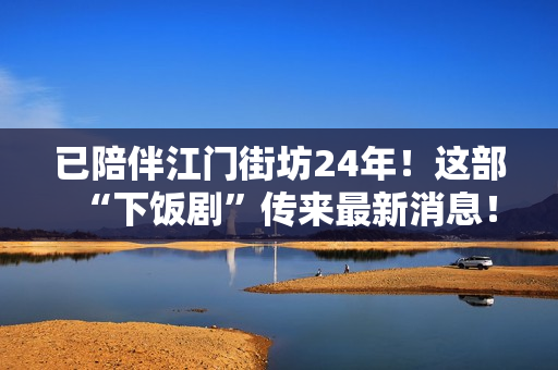已陪伴江门街坊24年！这部“下饭剧”传来最新消息！