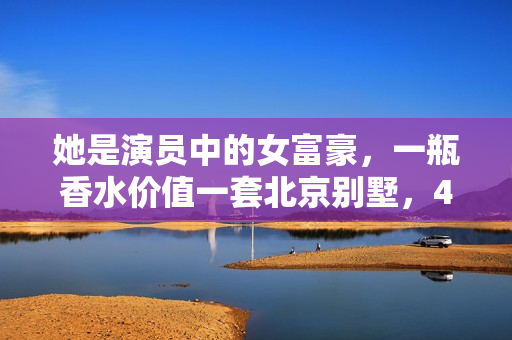 她是演员中的女富豪，一瓶香水价值一套北京别墅，40岁活得像20岁