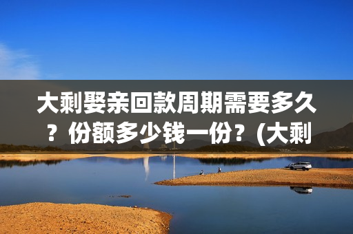 大剩娶亲回款周期需要多久？份额多少钱一份？(大剩娶亲项目报告会)