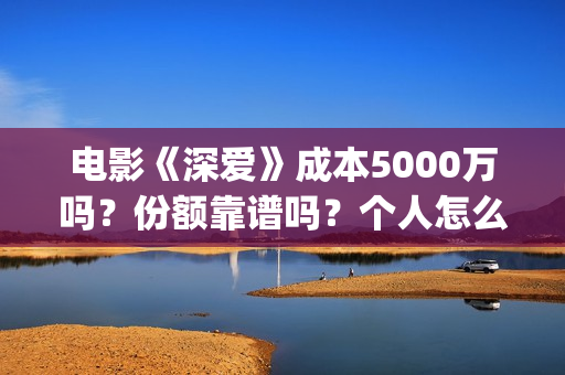 电影《深爱》成本5000万吗？份额靠谱吗？个人怎么投资？ (播放电影深爱)