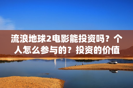 流浪地球2电影能投资吗？个人怎么参与的？投资的价值大吗？(流浪地球2电影什么时候上映)
