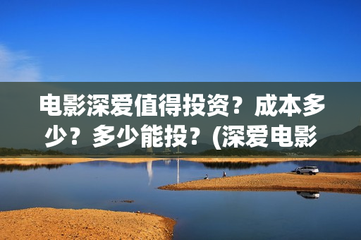 电影深爱值得投资?成本多少?多少能投?(深爱电影讲的什么) 电影深爱值得投资?成本多少?多少能投?(深爱电影讲的什么)