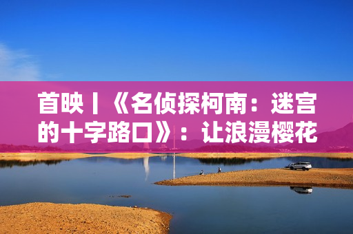 首映丨《名侦探柯南：迷宫的十字路口》：让浪漫樱花替你告白
