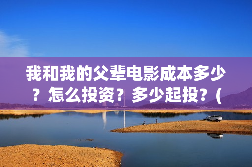 我和我的父辈电影成本多少？怎么投资？多少起投？(我和我的父辈电视剧)
