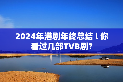 2024年港剧年终总结 l 你看过几部TVB剧? 2024年港剧年终总结 l 你看过几部TVB剧?