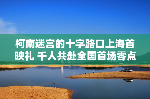 柯南迷宫的十字路口上海首映礼 千人共赴全国首场零点樱花雨