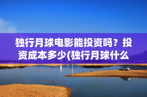 独行月球电影能投资吗？投资成本多少(独行月球什么时候上映)
