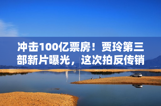 冲击100亿票房！贾玲第三部新片曝光，这次拍反传销，主演有惊喜