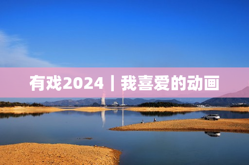 有戏2024｜我喜爱的动画