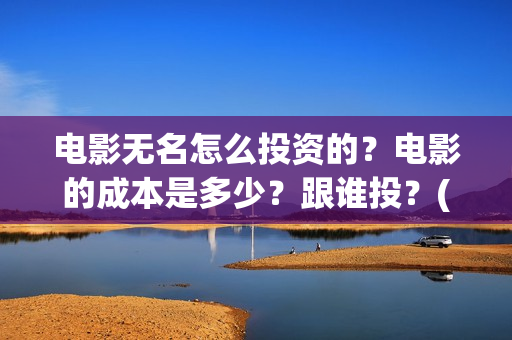 电影无名怎么投资的？电影的成本是多少？跟谁投？(无名电影什么时候开机)