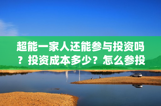 超能一家人还能参与投资吗?投资成本多少?怎么参投?(超能一家人2021) 超能一家人还能参与投资吗?投资成本多少?怎么参投?(超能一家人2021)