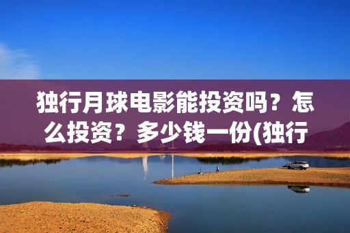 独行月球电影能投资吗?怎么投资?多少钱一份(独行月球电影能上映吗) 独行月球电影能投资吗?怎么投资?多少钱一份(独行月球电影能上映吗)