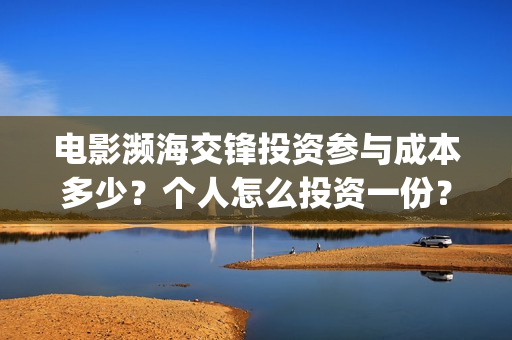 电影濒海交锋投资参与成本多少？个人怎么投资一份？份额真实吗？(濒海交锋电影投资可靠吗)