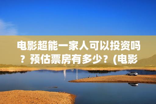 电影超能一家人可以投资吗？预估票房有多少？(电影超能一家人有没有马丽)