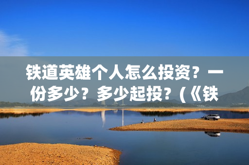铁道英雄个人怎么投资?一份多少?多少起投?(《铁道英雄》) 铁道英雄个人怎么投资?一份多少?多少起投?(《铁道英雄》)
